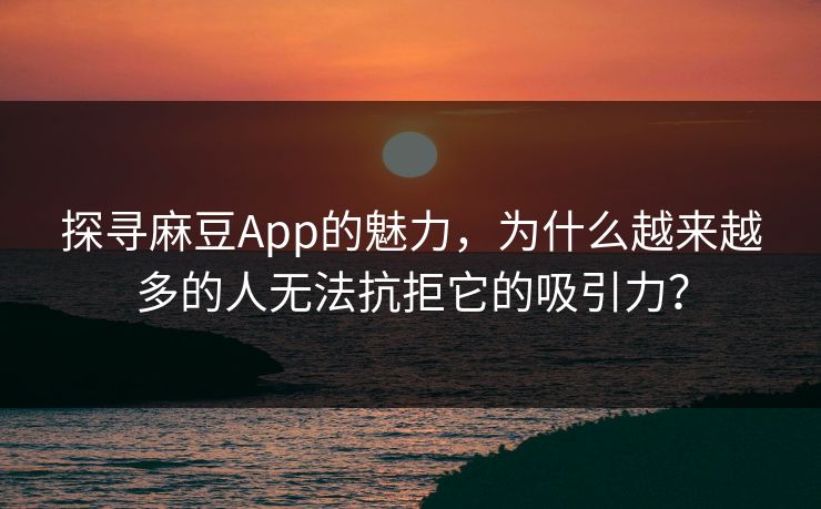 探寻麻豆App的魅力，为什么越来越多的人无法抗拒它的吸引力？