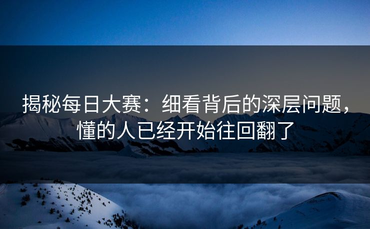 揭秘每日大赛：细看背后的深层问题，懂的人已经开始往回翻了