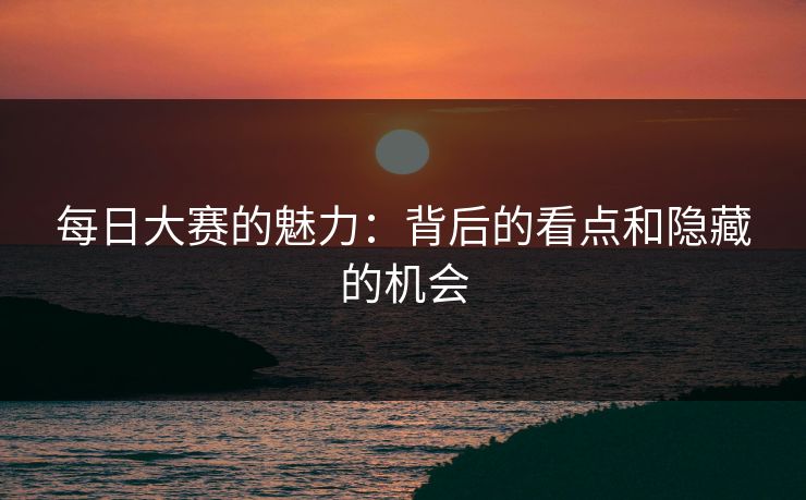 每日大赛的魅力：背后的看点和隐藏的机会