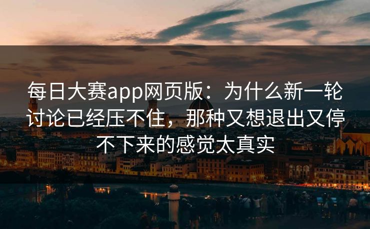每日大赛app网页版：为什么新一轮讨论已经压不住，那种又想退出又停不下来的感觉太真实