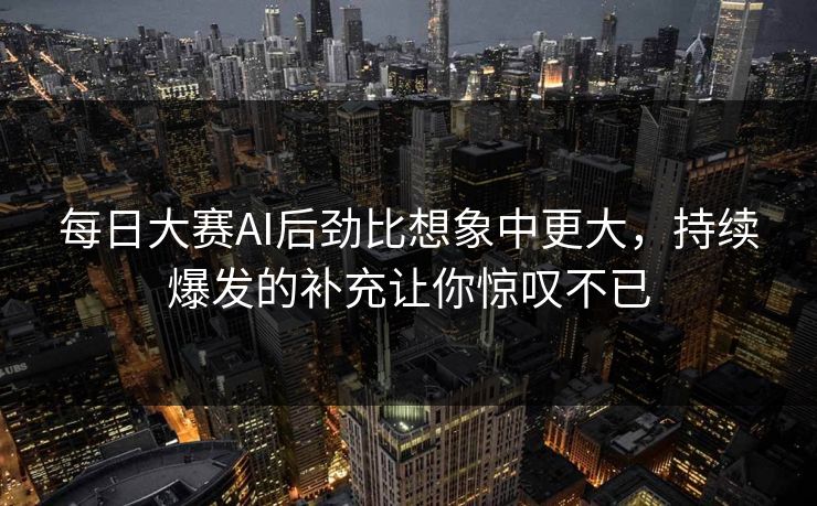 每日大赛AI后劲比想象中更大，持续爆发的补充让你惊叹不已