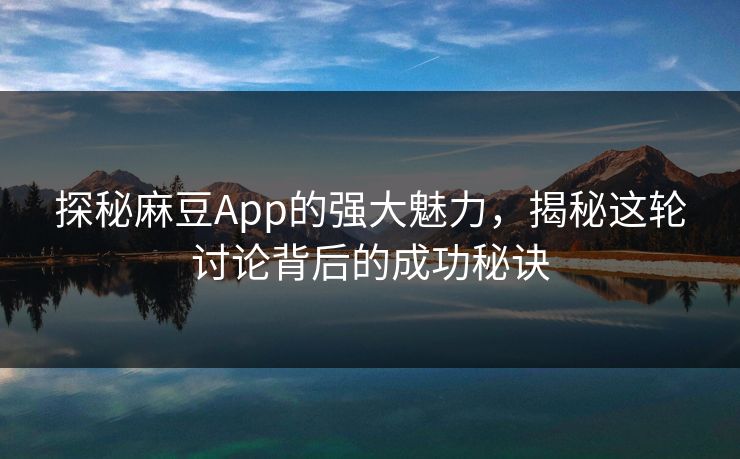 探秘麻豆App的强大魅力，揭秘这轮讨论背后的成功秘诀