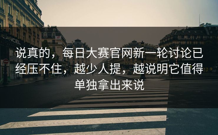 说真的，每日大赛官网新一轮讨论已经压不住，越少人提，越说明它值得单独拿出来说