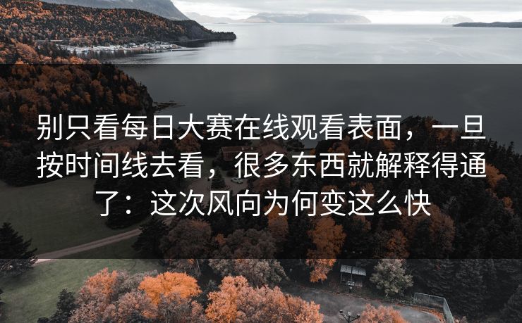 别只看每日大赛在线观看表面，一旦按时间线去看，很多东西就解释得通了：这次风向为何变这么快