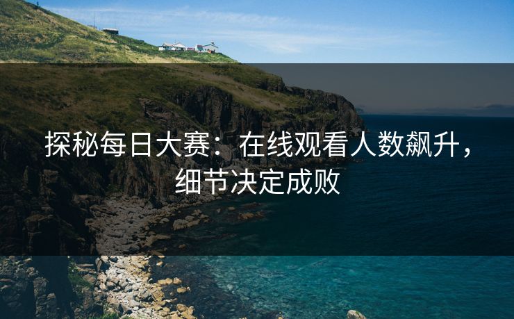探秘每日大赛：在线观看人数飙升，细节决定成败