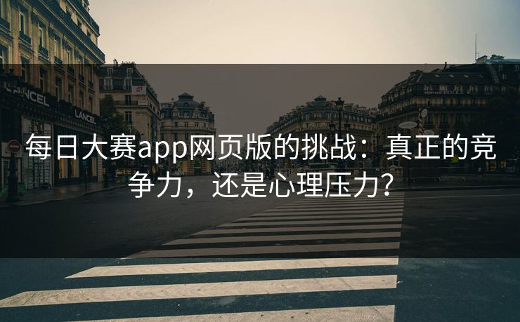 每日大赛app网页版的挑战：真正的竞争力，还是心理压力？