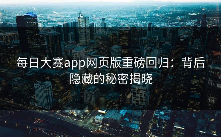 每日大赛app网页版重磅回归：背后隐藏的秘密揭晓