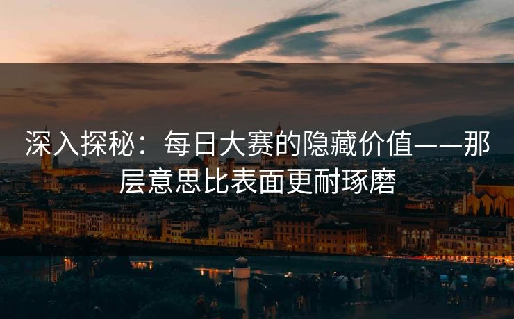 深入探秘：每日大赛的隐藏价值——那层意思比表面更耐琢磨