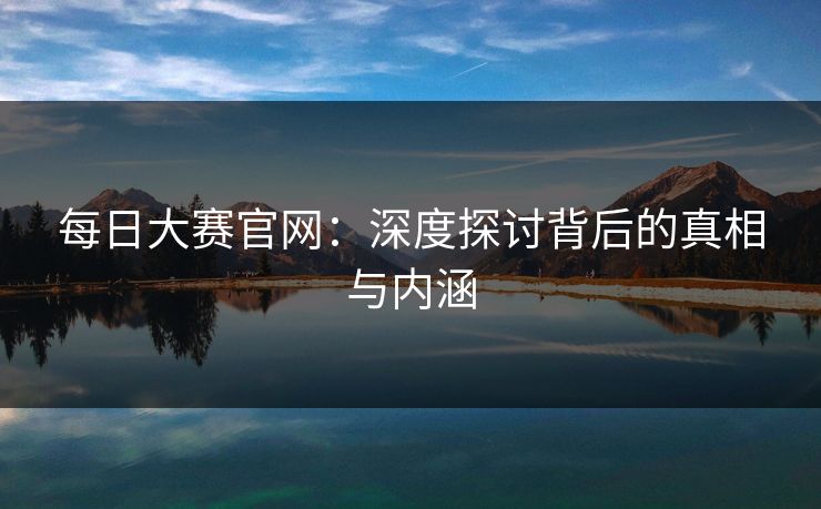 每日大赛官网：深度探讨背后的真相与内涵
