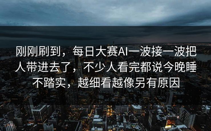 刚刚刷到，每日大赛AI一波接一波把人带进去了，不少人看完都说今晚睡不踏实，越细看越像另有原因