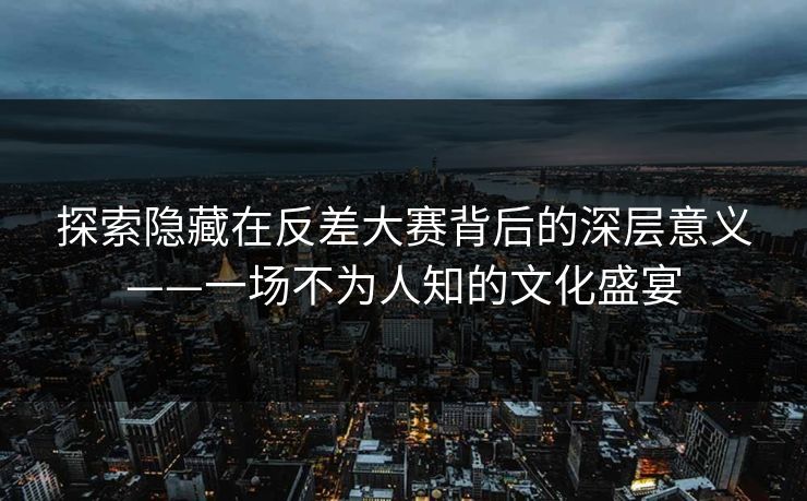 探索隐藏在反差大赛背后的深层意义——一场不为人知的文化盛宴