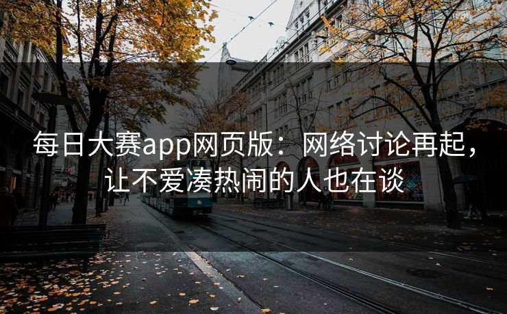 每日大赛app网页版：网络讨论再起，让不爱凑热闹的人也在谈