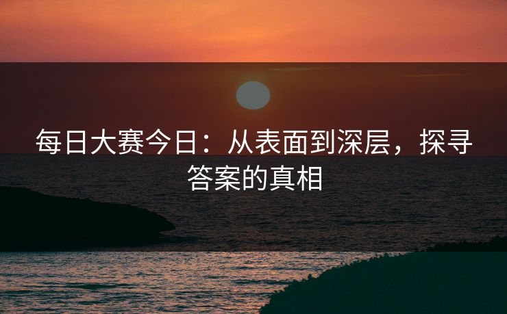 每日大赛今日：从表面到深层，探寻答案的真相