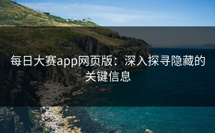 每日大赛app网页版：深入探寻隐藏的关键信息