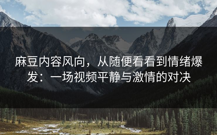 麻豆内容风向，从随便看看到情绪爆发：一场视频平静与激情的对决