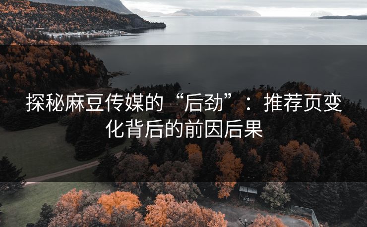 探秘麻豆传媒的“后劲”：推荐页变化背后的前因后果