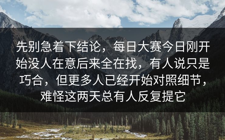 先别急着下结论，每日大赛今日刚开始没人在意后来全在找，有人说只是巧合，但更多人已经开始对照细节，难怪这两天总有人反复提它