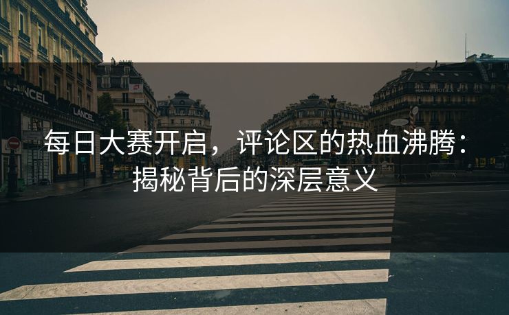 每日大赛开启，评论区的热血沸腾：揭秘背后的深层意义