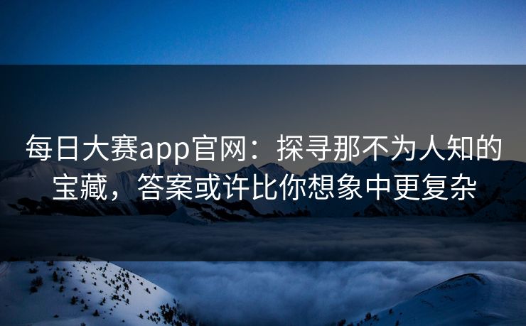 每日大赛app官网：探寻那不为人知的宝藏，答案或许比你想象中更复杂