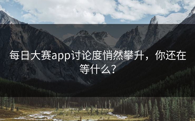 每日大赛app讨论度悄然攀升，你还在等什么？
