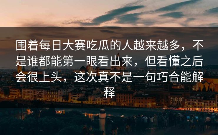 围着每日大赛吃瓜的人越来越多，不是谁都能第一眼看出来，但看懂之后会很上头，这次真不是一句巧合能解释