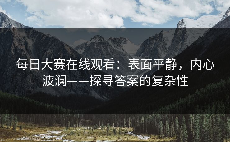 每日大赛在线观看：表面平静，内心波澜——探寻答案的复杂性