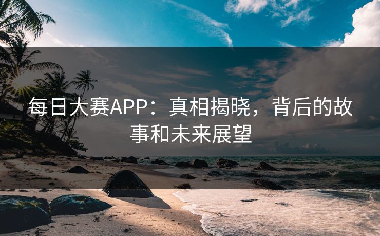 每日大赛APP：真相揭晓，背后的故事和未来展望