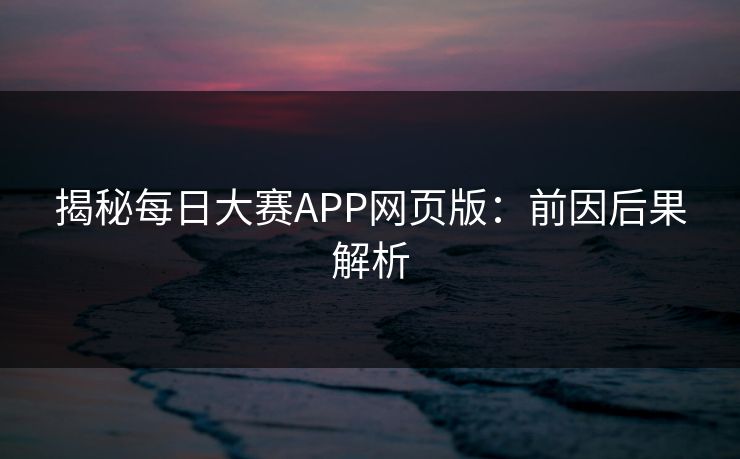 揭秘每日大赛APP网页版：前因后果解析