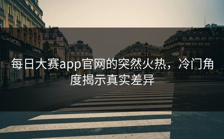 每日大赛app官网的突然火热，冷门角度揭示真实差异