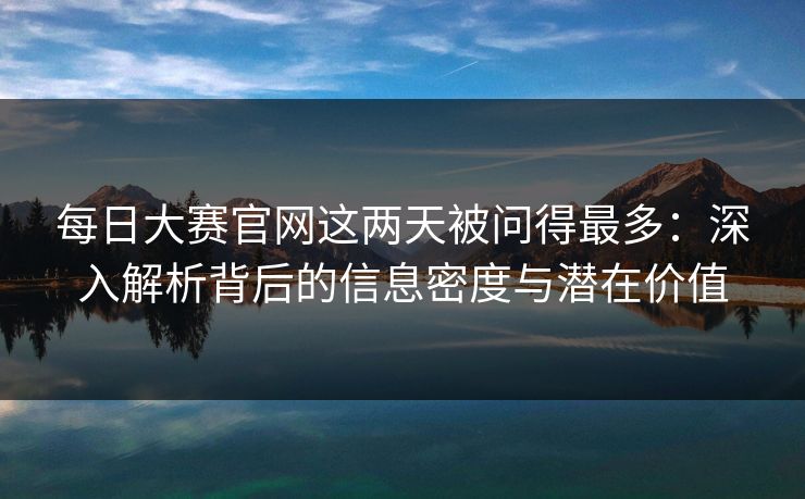 每日大赛官网这两天被问得最多：深入解析背后的信息密度与潜在价值