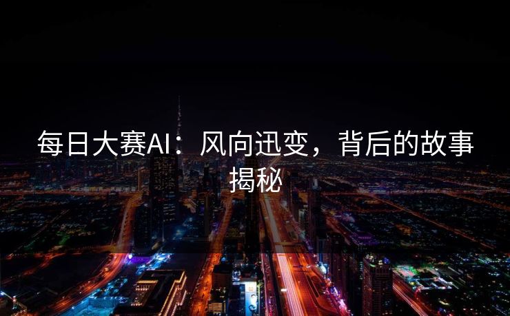 每日大赛AI：风向迅变，背后的故事揭秘