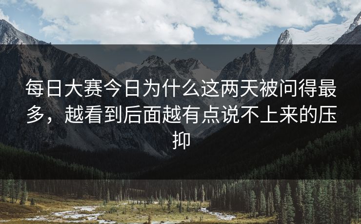 每日大赛今日为什么这两天被问得最多，越看到后面越有点说不上来的压抑