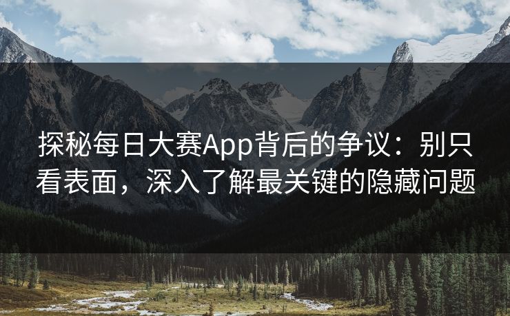 探秘每日大赛App背后的争议：别只看表面，深入了解最关键的隐藏问题