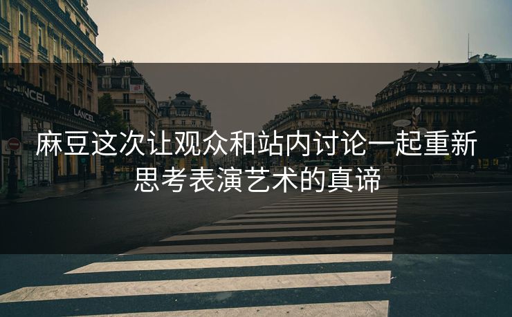 麻豆这次让观众和站内讨论一起重新思考表演艺术的真谛