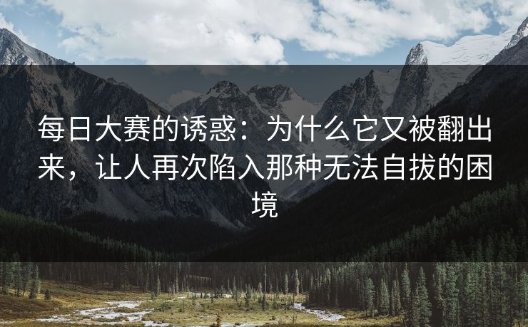 每日大赛的诱惑：为什么它又被翻出来，让人再次陷入那种无法自拔的困境