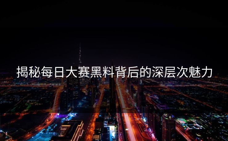 揭秘每日大赛黑料背后的深层次魅力