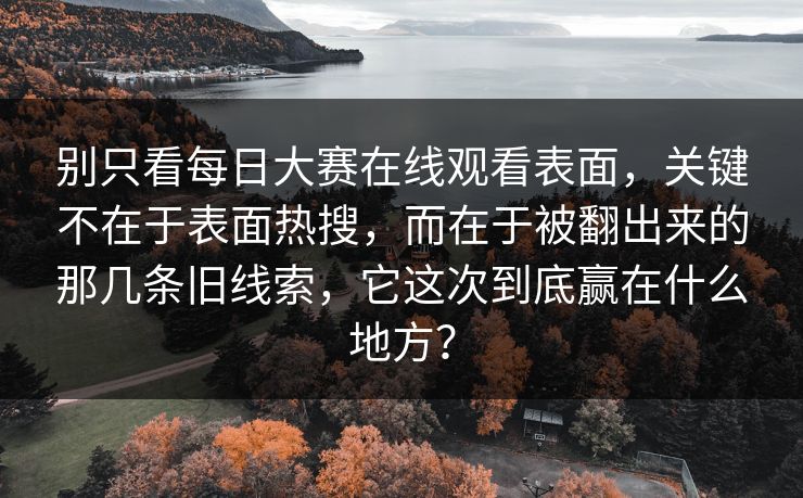 别只看每日大赛在线观看表面，关键不在于表面热搜，而在于被翻出来的那几条旧线索，它这次到底赢在什么地方？