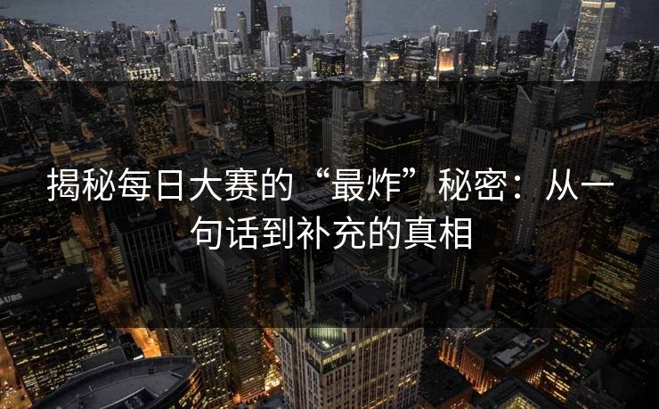 揭秘每日大赛的“最炸”秘密：从一句话到补充的真相