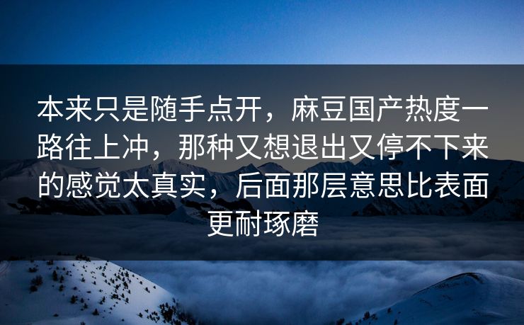 本来只是随手点开，麻豆国产热度一路往上冲，那种又想退出又停不下来的感觉太真实，后面那层意思比表面更耐琢磨
