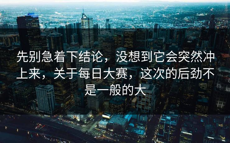 先别急着下结论，没想到它会突然冲上来，关于每日大赛，这次的后劲不是一般的大