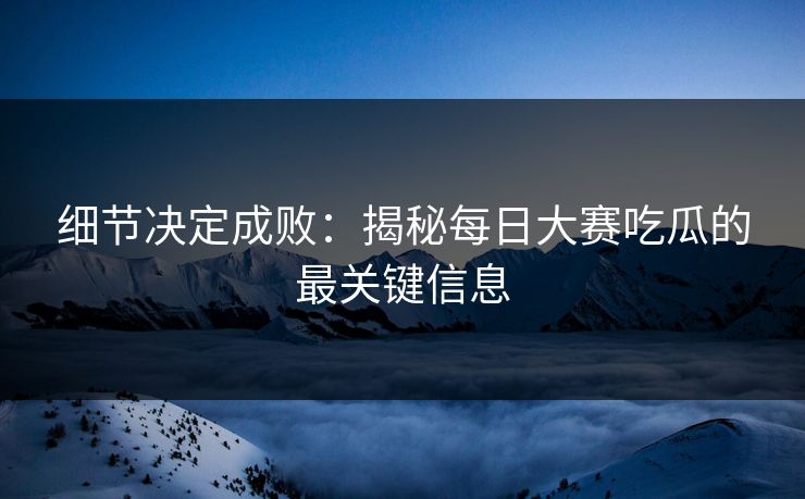 细节决定成败：揭秘每日大赛吃瓜的最关键信息