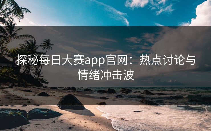 探秘每日大赛app官网：热点讨论与情绪冲击波