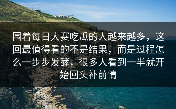 围着每日大赛吃瓜的人越来越多，这回最值得看的不是结果，而是过程怎么一步步发酵，很多人看到一半就开始回头补前情