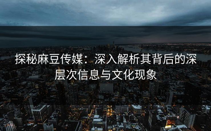 探秘麻豆传媒：深入解析其背后的深层次信息与文化现象