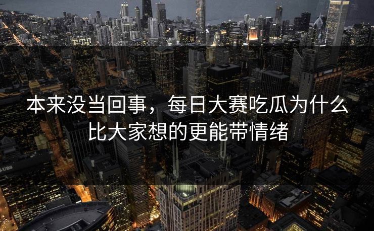 本来没当回事，每日大赛吃瓜为什么比大家想的更能带情绪