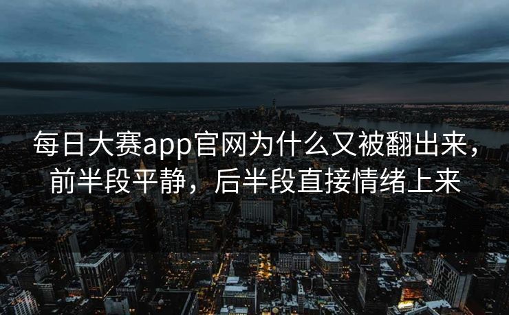 每日大赛app官网为什么又被翻出来，前半段平静，后半段直接情绪上来