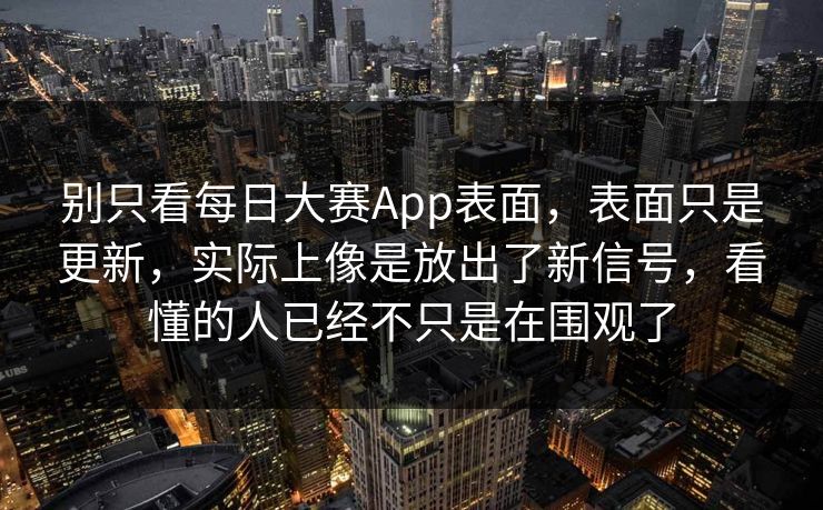 别只看每日大赛App表面，表面只是更新，实际上像是放出了新信号，看懂的人已经不只是在围观了