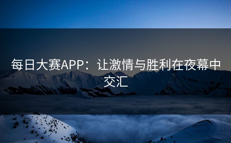 每日大赛APP：让激情与胜利在夜幕中交汇