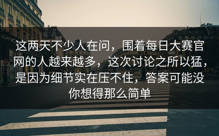 这两天不少人在问，围着每日大赛官网的人越来越多，这次讨论之所以猛，是因为细节实在压不住，答案可能没你想得那么简单