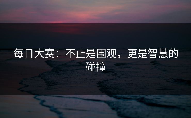 每日大赛：不止是围观，更是智慧的碰撞